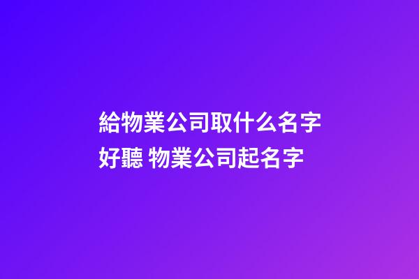 給物業公司取什么名字好聽 物業公司起名字